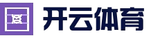 开云电竞平台 - 体育电竞真人娱乐中心