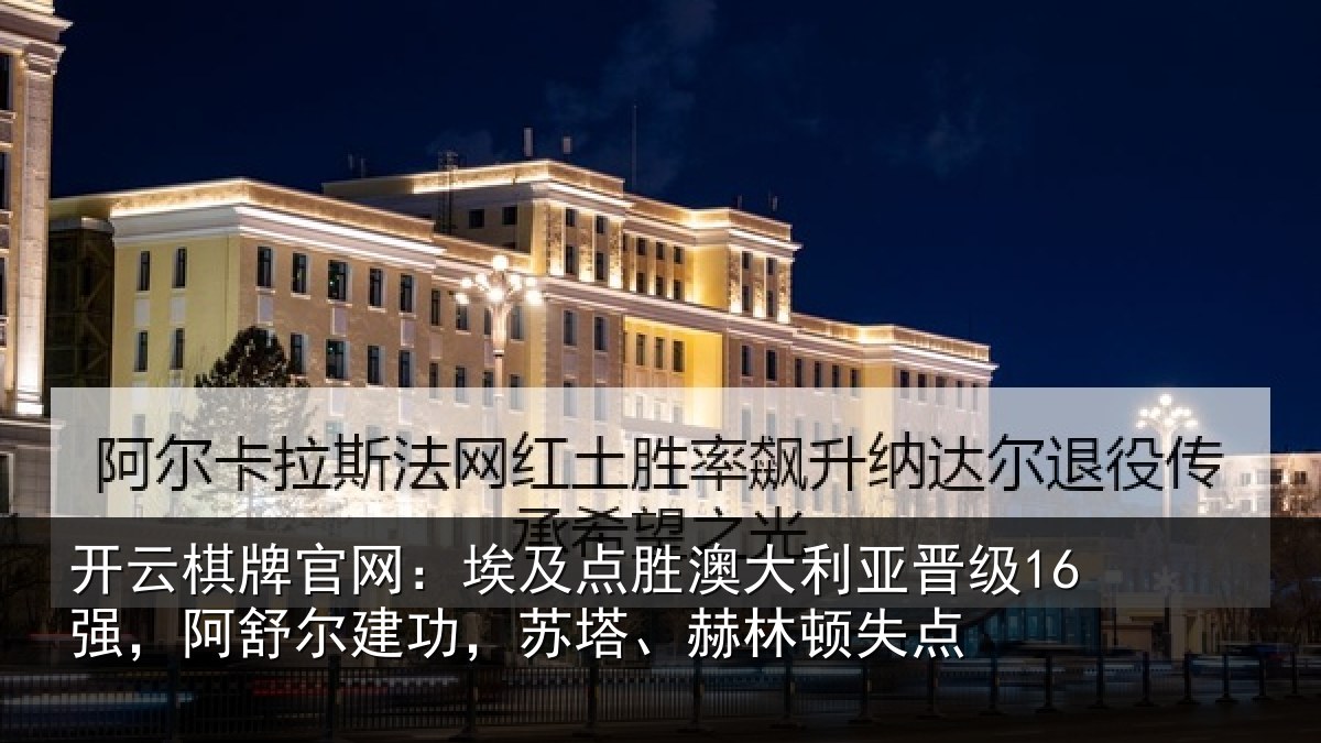 开云棋牌官网：埃及点胜澳大利亚晋级16强，阿舒尔建功，苏塔、赫林顿失点