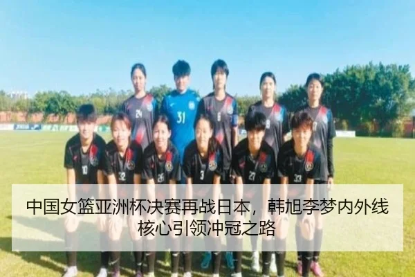中国女篮亚洲杯决赛再战日本，韩旭李梦内外线核心引领冲冠之路