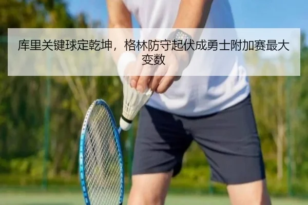 库里关键球定乾坤，格林防守起伏成勇士附加赛最大变数