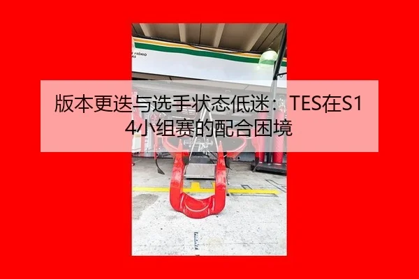版本更迭与选手状态低迷：TES在S14小组赛的配合困境