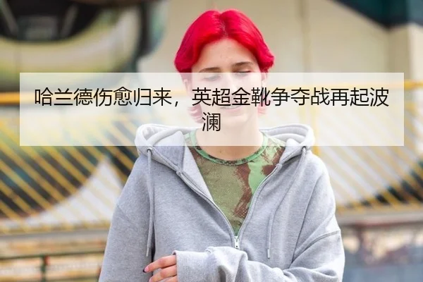 哈兰德伤愈归来，英超金靴争夺战再起波澜