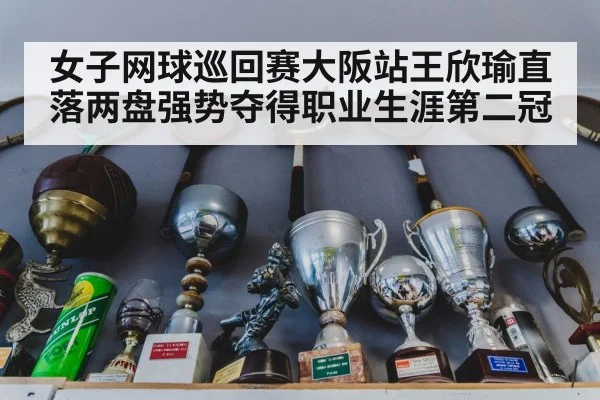 女子网球巡回赛大阪站王欣瑜直落两盘强势夺得职业生涯第二冠