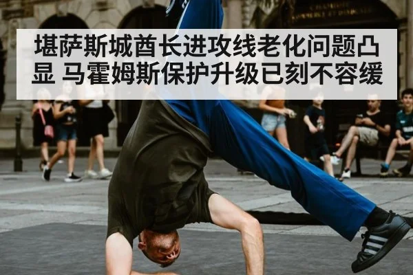 堪萨斯城酋长进攻线老化问题凸显 马霍姆斯保护升级已刻不容缓