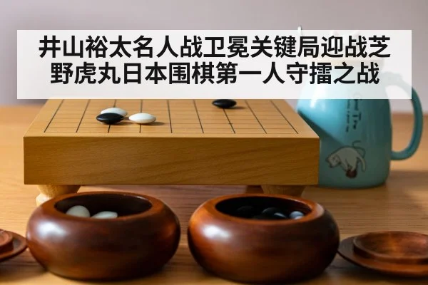 井山裕太名人战卫冕关键局迎战芝野虎丸日本围棋第一人守擂之战